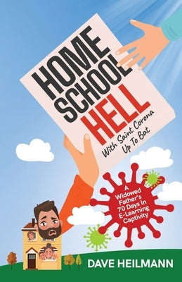 Home School Hell With Saint Corona Up To Bat: A Widowed Father's 70 Days In E-Learning Captivity by Heilmann, Dave