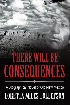 There Will Be Consequences: A Biographical Novel of Old New Mexico Loretta M. Tollefson