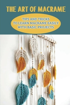 The Art Of Macrame: Tips And Tricks To Learn Macrame Easily With Basic Projects: How To Make Macramé Jewelry Paperback Independently Published
