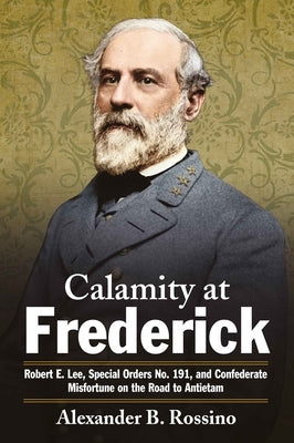 Calamity at Frederick: Robert E. Lee, Special Orders No. 191, and Confederate Misfortune on the Road to Antietam by Rossino, Alexander B.