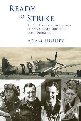 Ready to Strike: The Spitfires and Australians of 453 (RAAF) Squadron over Normandy by Lunney, Adam