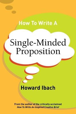 How To Write A Single-Minded Proposition: Five insights on advertising's most difficult sentence. Plus two new approaches. Paperback Ibach Media Group LLC