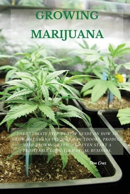 Growing Marijuana: The Ultimate Step-by-Step Guide On How to Grow Marijuana Indoors & Outdoors, Produce Mind-Blowing Weed, and Even Start Tom Cruz
