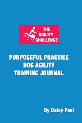 The Agility Challenge Purposeful Practice Dog Agility Training Journal: Use the principles of purposeful practice to improve your dog agility training Paperback Daisy Creative LLC