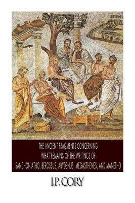 The Ancient Fragments Containing What Remains of the Writings of Sanchoniatho, Berossus, Abydenus, Megasthenes, and Manetho Paperback Createspace Independent Publishing Platform