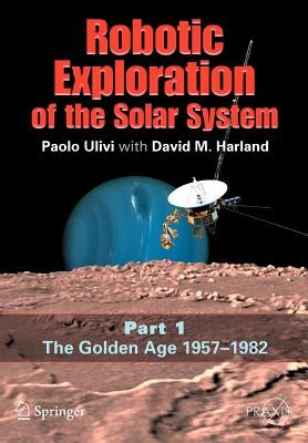 Robotic Exploration of the Solar System: Part I: The Golden Age 1957-1982 Paperback Praxis Publications Inc
