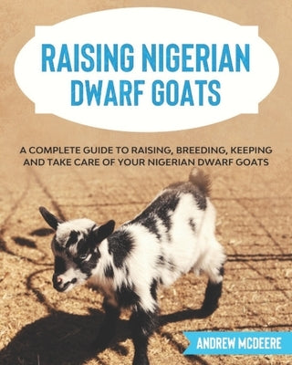 Raising Nigerian Dwarf Goats: A complete Guide to Learn How to Raise Nigerian Dwarf Goats Paperback Independently Published