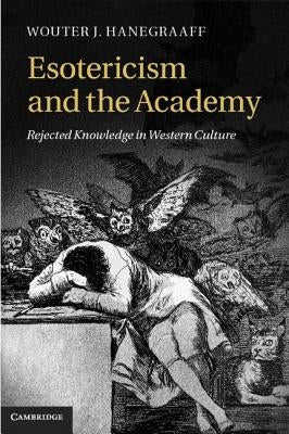 Esotericism and the Academy: Rejected Knowledge in Western Culture by Hanegraaff, Wouter J.