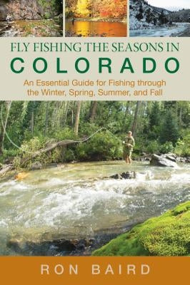 Fly Fishing the Seasons in Colorado: An Essential Guide For Fishing Through The Winter, Spring, Summer, And Fall, First Edition Paperback Lyons Press