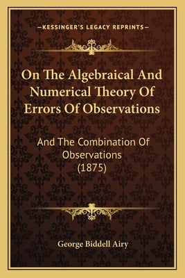 On The Algebraical And Numerical Theory Of Errors Of Observations: And The Combination Of Observations (1875) Paperback Kessinger Publishing