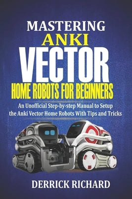 Mastering Anki Vector Home Robots For Beginners: An Unofficial Step-by-Step Manual to Setup the Anki Vector Home Robots With Tips and Tricks Paperback Independently Published