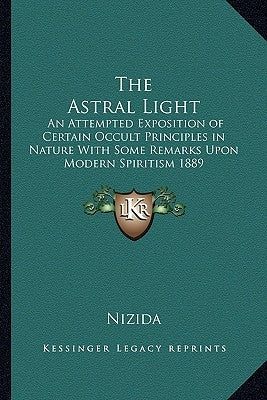 The Astral Light: An Attempted Exposition of Certain Occult Principles in Nature with Some Remarks Upon Modern Spiritism 1889 by Nizida