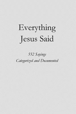Everything Jesus Said: 552 Sayings Categorized and Documented Paperback Createspace Independent Publishing Platform