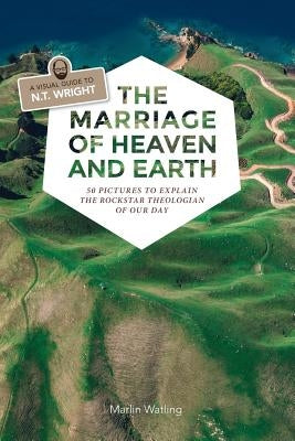 The Marriage of Heaven and Earth - a Visual Guide to N.T. Wright: 50 Pictures to Explain the Rock Star Theologian of Our Day Marlin Watling