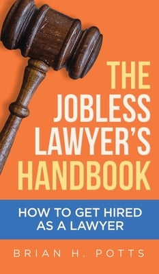 The Jobless Lawyer's Handbook: How to Get Hired as a Lawyer by Potts, Brian
