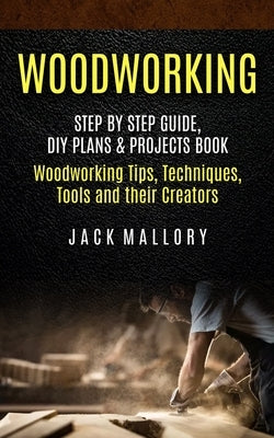 Woodworking: Step by Step Guide, DIY Plans & Projects Book (Woodworking Tips, Techniques, Tools and their Creators) Paperback Tyson Maxwell