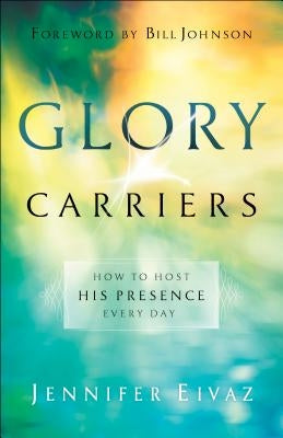 Glory Carriers: How to Host His Presence Every Day Chosen Books