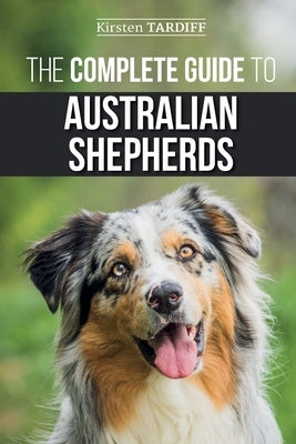 The Complete Guide to Australian Shepherds: Learn Everything You Need to Know About Raising, Training, and Successfully Living with Your New Aussie Paperback Independently Published