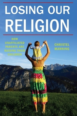 Losing Our Religion: How Unaffiliated Parents Are Raising Their Children Paperback New York University Press