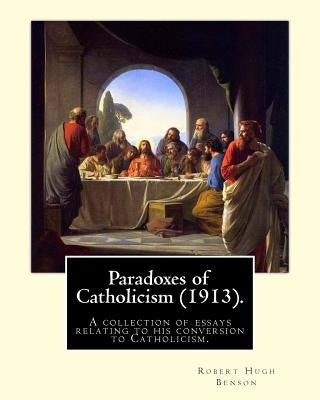Paradoxes of Catholicism (1913). By: Robert Hugh Benson: A collection of essays relating to his conversion to Catholicism. Paperback Createspace Independent Publishing Platform