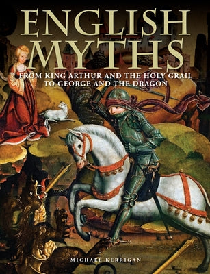 English Myths: From King Arthur and the Holy Grail to George and the Dragon by Kerrigan, Michael