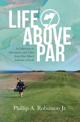 Life Above Par: A Collection of Adventures and Tales from one man's Lifetime of Golf Paperback Phillip A. Robinson Jr.