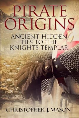 PIRATE ORIGINS- Ancient Hidden Ties to the Knights Templar Paperback Createspace Independent Publishing Platform