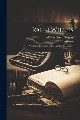 John Wilkes: A Political Reformer of the Eighteenth Century Paperback Legare Street Press