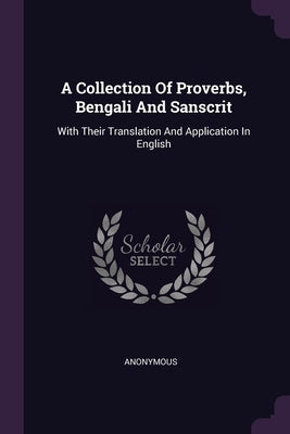 A Collection Of Proverbs, Bengali And Sanscrit: With Their Translation And Application In English by Anonymous