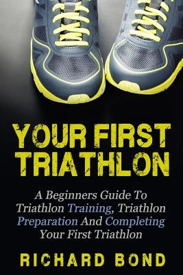 Your First Triathlon: A Beginners Guide To Triathlon Training, Triathlon Preparation And Completing Your First Triathlon Paperback Createspace Independent Publishing Platform