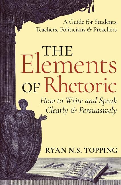The Elements of Rhetoric: How to Write and Speak Clearly and Persuasively -- A Guide for Students, Teachers, Politicians & Preachers Paperback Angelico Press