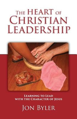The Heart of Christian Leadership: Learning to Lead with the Character of Jesus Leadersserve