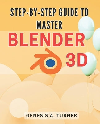Step-by-Step Guide to Master Blender 3D: The Ultimate Handbook for Learning Blender 3D: A Comprehensive Step-by-Step Tutorial for Beginners and Beyond Paperback Independently Published