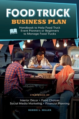 Food Truck Business Plan Handbook to Help Food Truck Event Planners or Beginners to Manage Food Trucks. Strategies of Interior Décor, Food Choices, So Paperback Yanisa Sirikantraporn