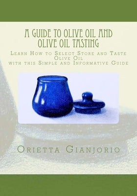 A Guide to Olive Oil and Olive Oil Tasting: Learn How to Select, Store and Taste Olive Oil with this Simple and Informative Guide Paperback Createspace Independent Publishing Platform