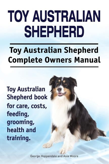 Toy Australian Shepherd. Toy Australian Shepherd Dog Complete Owners Manual. Toy Australian Shepherd book for care, costs, feeding, grooming, health a Paperback Imb Publishing