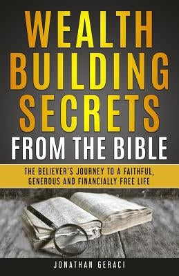 Wealth Building Secrets from the Bible: The Believer's Journey to a Faithful, Generous, and Financially Free Life Paperback Jonathan Geraci