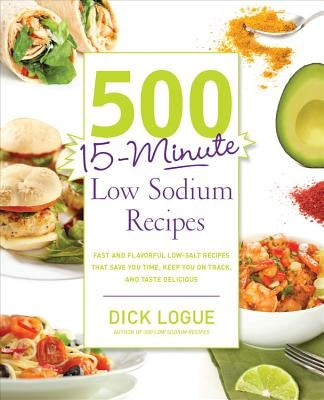 500 15-Minute Low Sodium Recipes: Fast and Flavorful Low-Salt Recipes That Save You Time, Keep You on Track, and Taste Delicious by Logue, Dick