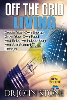 Off The Grid Living: Create Your Own Energy, Grow Your Own Food And Enjoy An Independent And Self-Sustaining Lifestyle Paperback Createspace Independent Publishing Platform