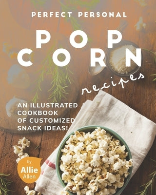 Perfect Personal Popcorn Recipes: An Illustrated Cookbook of Customized Snack Ideas! Paperback Independently Published