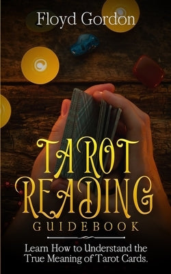 Tarot Reading Guidebook: Learn How to Understand The True Meaning of Tarot Cards by Gordon, Floyd