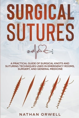 Surgical Sutures: A Practical Guide of Surgical Knots and Suturing Techniques Used in Emergency Rooms, Surgery, and General Medicine Paperback Nathan Orwell