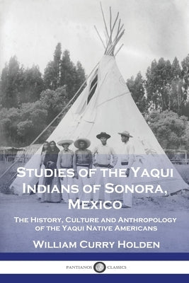 Studies of the Yaqui Indians of Sonora, Mexico: The History, Culture and Anthropology of the Yaqui Native Americans Paperback Pantianos Classics