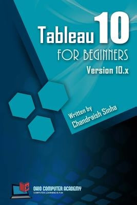 Tableau 10 for Beginners: Step by Step guide to developing visualizations in Tableau 10 Paperback Createspace Independent Publishing Platform