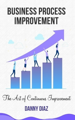 Business Process Improvement: The Art of Continuous Improvement Paperback Independently Published