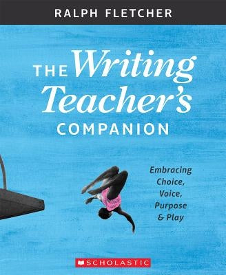 The Writing Teacher's Companion: Embracing Choice, Voice, Purpose & Play Scholastic Professional