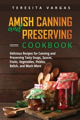 Amish Canning and Preserving COOKBOOK: Delicious Recipes for Canning and Preserving Tasty Soups, Sauces, Fruits, Vegetables, Pickles, Relish, and Much Paperback Teresita Vargas
