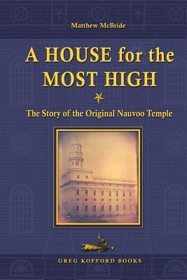 A House for the Most High: The Story of the Original Nauvoo Temple Paperback Greg Kofford Books, Inc.