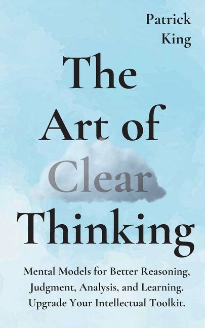 The Art of Clear Thinking: Mental Models for Better Reasoning, Judgment, Analysis, and Learning. Upgrade Your Intellectual Toolkit. Paperback Pkcs Media, Inc.