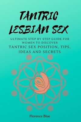 Tantric Lesbian Sex: The Ultimate Step by Step Guide for Women to Discover Tantric Sex Positions, Tips, Ideas, and Secrets Paperback Independently Published
